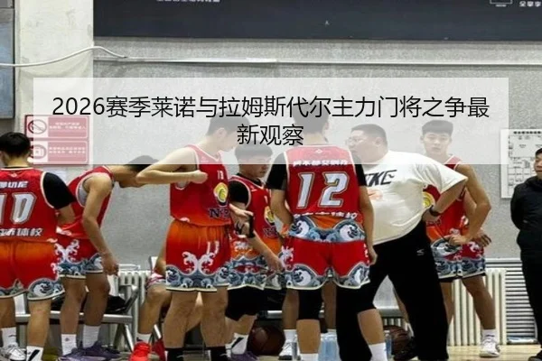 2026赛季莱诺与拉姆斯代尔主力门将之争最新观察